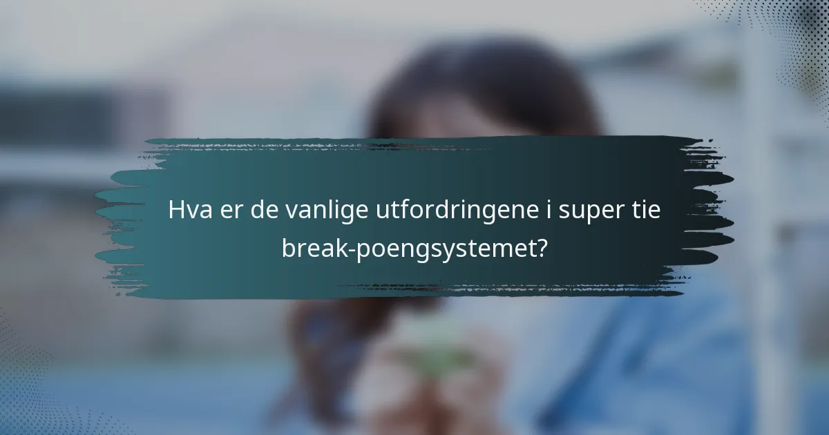 Hva er de vanlige utfordringene i super tie break-poengsystemet?