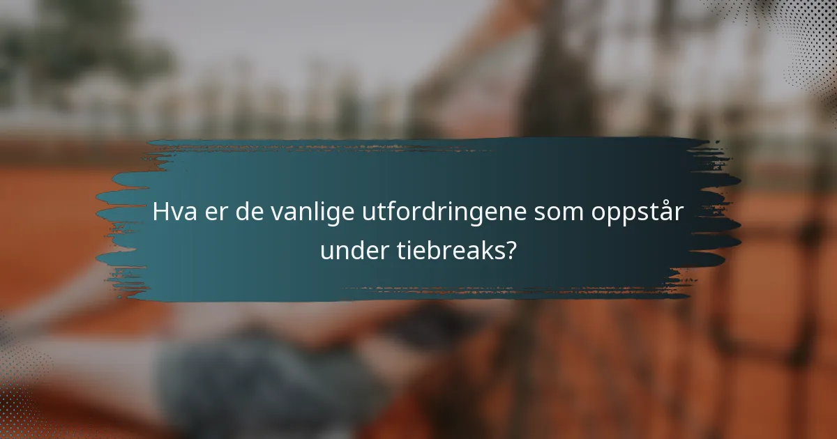 Hva er de vanlige utfordringene som oppstår under tiebreaks?
