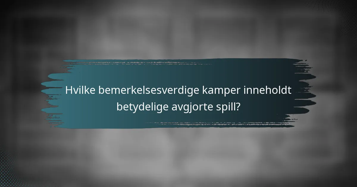 Hvilke bemerkelsesverdige kamper inneholdt betydelige avgjorte spill?
