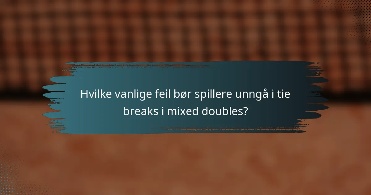 Hvilke vanlige feil bør spillere unngå i tie breaks i mixed doubles?